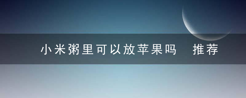 小米粥里可以放苹果吗 推荐几种小米粥的做法